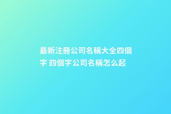 最新注冊公司名稱大全四個字 四個字公司名稱怎么起